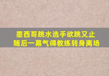 墨西哥跳水选手欲跳又止 随后一幕气得教练转身离场